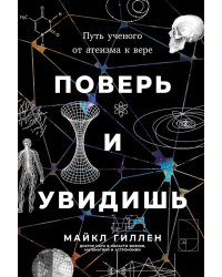 Поверь и увидишь: Путь ученого от атеизма к вере