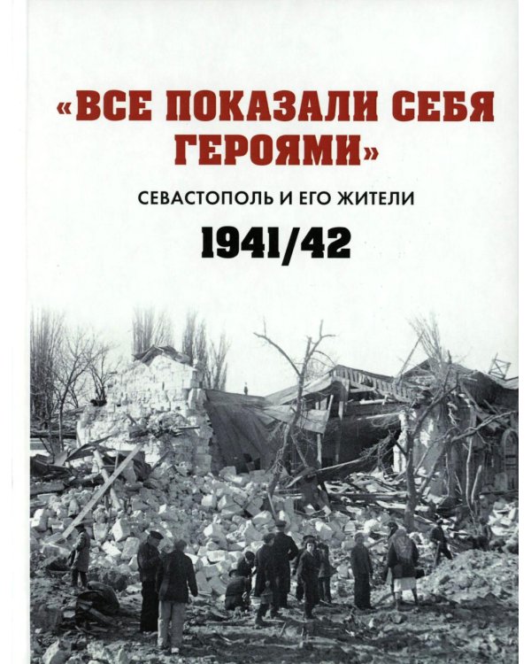 Все показали себя героями": Севастополь и его жители 1941-1942 гг.: сборник документов