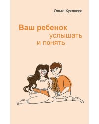 Ваш ребенок: услышать и понять. 2-е изд