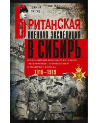 Британская военная экспедиция в Сибирь. Воспоминания командира батальона «Несгибаемых», отправленного в поддержку Колчака. 1918-1919