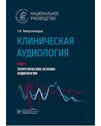 Клиническая аудиология: национальное руководство: В 3 т.: Т. 1: Теоретические основы аудиологии