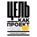 Цель как проект:  Как успешно решать любые задачи с помощью проектного подхода