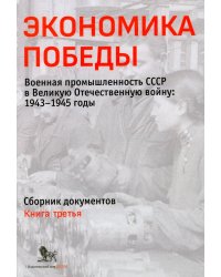 Экономика Победы. Военная промышленность СССР в ВОВ: 1943-1945 годы: сборник документов. В 3 кн. Кн. 3