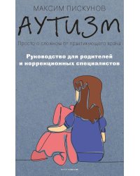 Аутизм. Просто о сложном от практикующего врача. Руководство для родителей и коррекционных специалистов