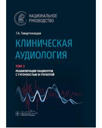 Клиническая аудиология: национальное руководство: В 3 т.: Т. 3: Реабилитация пациентов с тугоухостью и глухотой