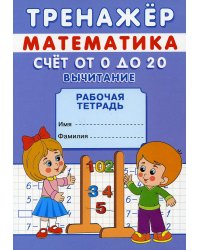 Тренажер. Математика. Счет от 0 до 20. Вычитание: рабочая тетрадь