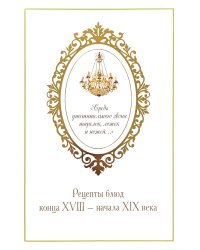 Средь утешительного звона тарелок, ложек и ножей…: рецепты блюд конца XVIII - начала XIX века