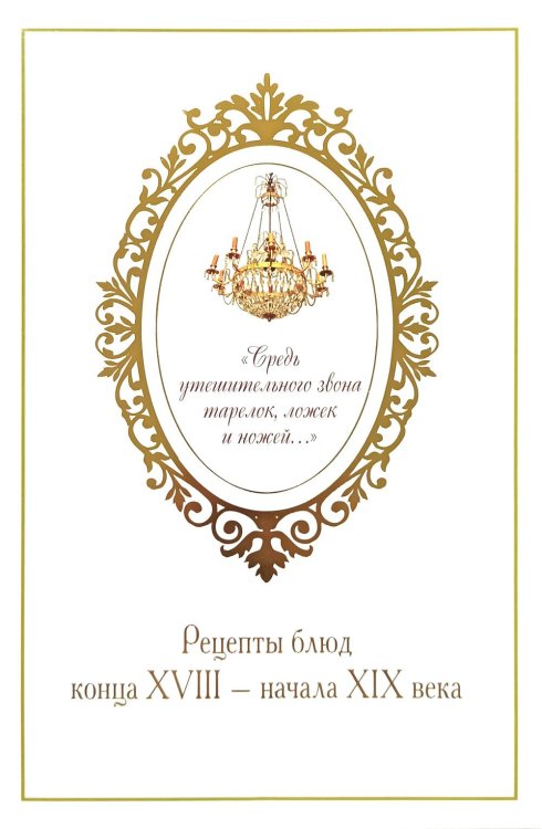 Средь утешительного звона тарелок, ложек и ножей…: рецепты блюд конца XVIII - начала XIX века