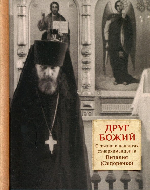 Друг Божий. О жизни и подвигах схиархимандрита Виталия (Сидоренко) Друг Божий. О жизни и подвигах схиархимандрита Виталия (Сидоренко)