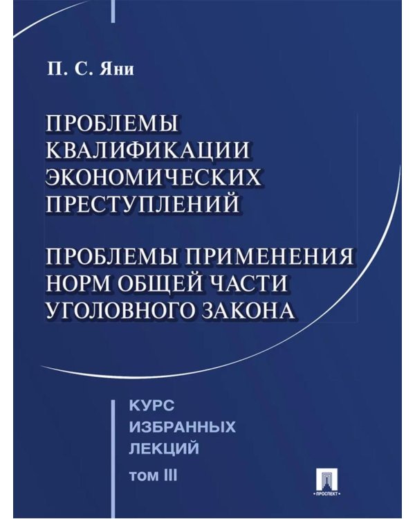 Курс избранных лекций. В 3 т. Т. 3: Проблемы квалификации экономических преступлений. Проблемы применения норм Общей части уголовного закона