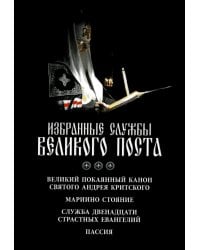 Избранные службы Великого поста. Великий покаянный канон святого Андрея Критского. Мариино стояние. Служба двенадцати страстных евангелий. Пассия