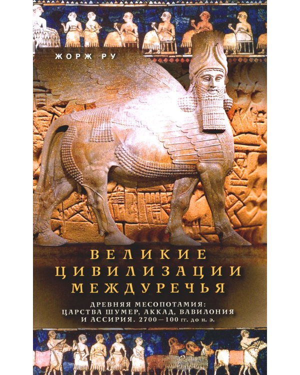 Великие цивилизации Междуречья. Древняя Месопотамия: царства Шумер, Аккад, Вавилония и Ассирия. 2700-100 гг. до н.э