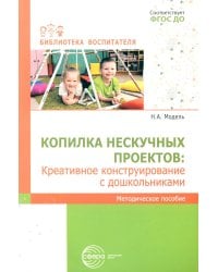 Копилка нескучных проектов: креативное конструирование с дошкольниками: методическое пособие