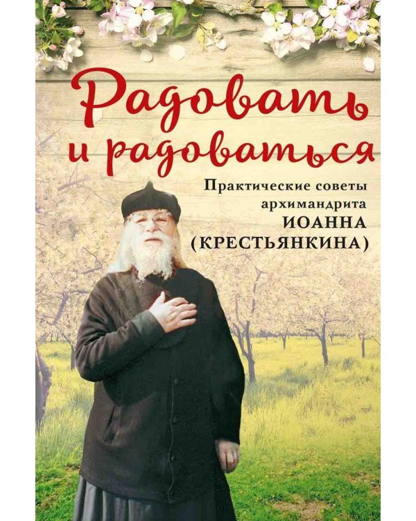 Радовать и радоваться. Практические советы архимандрита Иоанна (Крестьянкина). 5-е изд