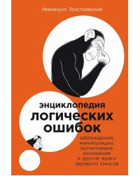 Энциклопедия логических ошибок: Заблуждения, манипуляции, когнитивные искажения и другие враги здравого смысла