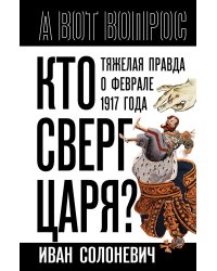 Кто сверг царя? Тяжелая правда о феврале 1917 года