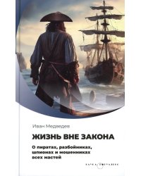 Жизнь вне закона. О пиратах, разбойниках, шпионах и мошенниках всех мастей