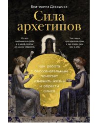 Сила архетипов: Как работа с бессознательным помогает изменить жизнь и обрести смысл