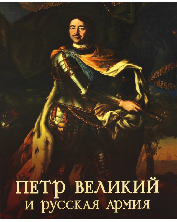 Петр Великий и русская армия. Памятники Петровской эпохи в собрании Военно-исторического музея артиллерии, инженерных войск и войск связи