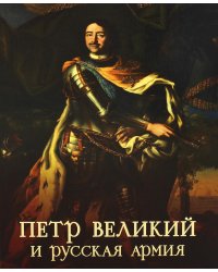Петр Великий и русская армия. Памятники Петровской эпохи в собрании Военно-исторического музея артиллерии, инженерных войск и войск связи