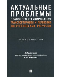 Актуальные проблемы правового регулирования транспортировки и перевозки энергетических ресурсов: Учебное пособие