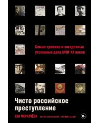 Чисто российское преступление: Самые громкие и загадочные уголовные дела XVIII – XX веков
