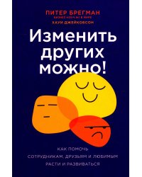 Изменить других можно! Как помочь сотрудникам, друзьям и любимым расти и развиваться