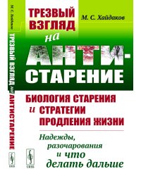 Трезвый взгляд на антистарение: Биология старения и стратегии продления жизни: Надежды, разочарования и что делать дальше