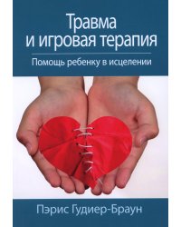 Травма и игровая терапия. Помощь ребенку в исцелении