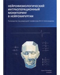 Нейрофизиологический интраоперационный мониторинг в нейрохирургии: руководство. 2-е изд., испр.и доп