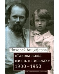 Николай Анциферов. "Такова наша жизнь в письмах": Письма родным и друзьям (1900–1950-е годы)