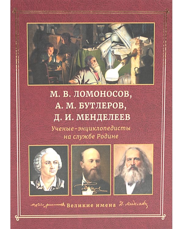 М.В. Ломоносов, А.М. Бутлеров, Д.И. Менделеев. Ученые-энциклопедисты на службе Родине