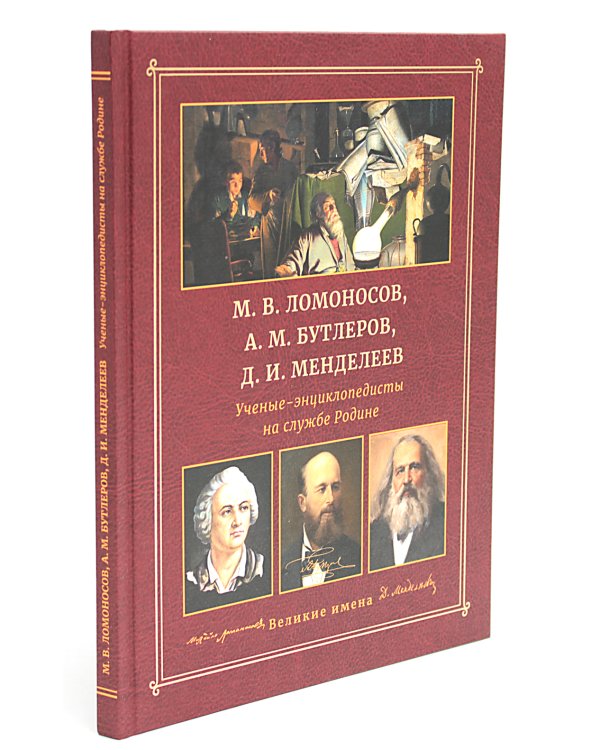 М.В. Ломоносов, А.М. Бутлеров, Д.И. Менделеев. Ученые-энциклопедисты на службе Родине