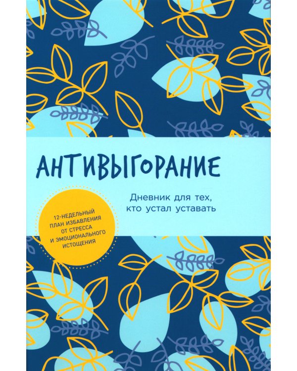 Антивыгорание: Дневник для тех, кто устал уставать. 12-недельный план избавления от стресса и эмоционального истощения