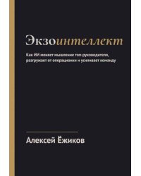 Экзоинтеллект. Как ИИ меняет мышление топ-руководителя, разгружает от операционки и усиливает команду