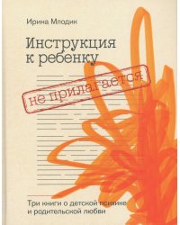Инструкция к ребенку не прилагается. Три книги о детской психике и родительской любви