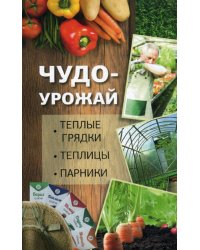 Чудо-урожай. Теплые грядки, теплицы, парники