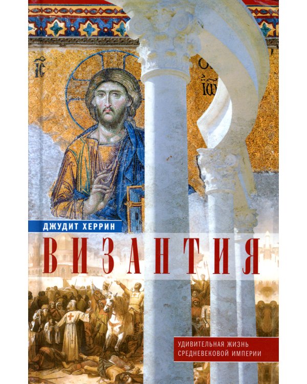 Византия. Удивительная жизнь средневековой империи