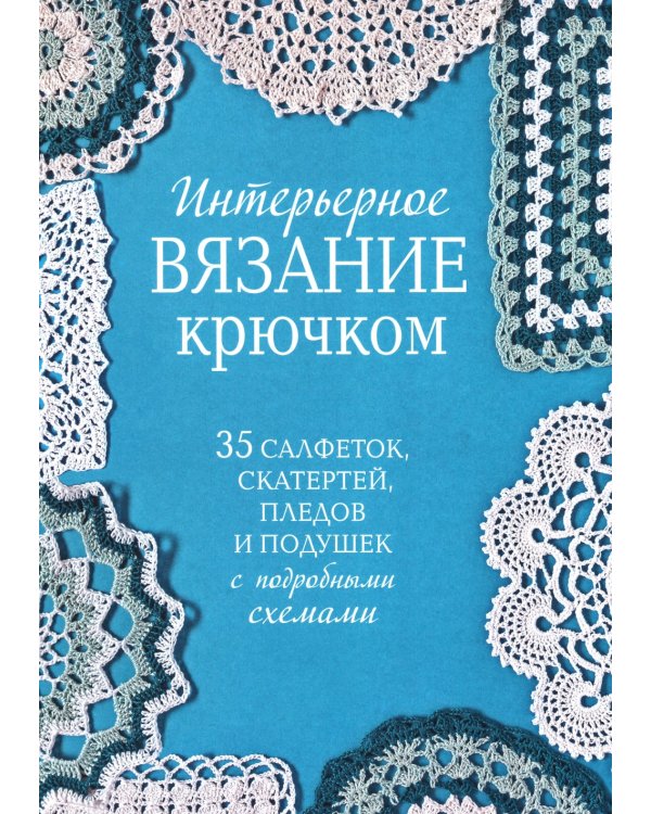 Интерьерное вязание крючком: 35 салфеток, скатертей, пледов и подушек с подробными схемами