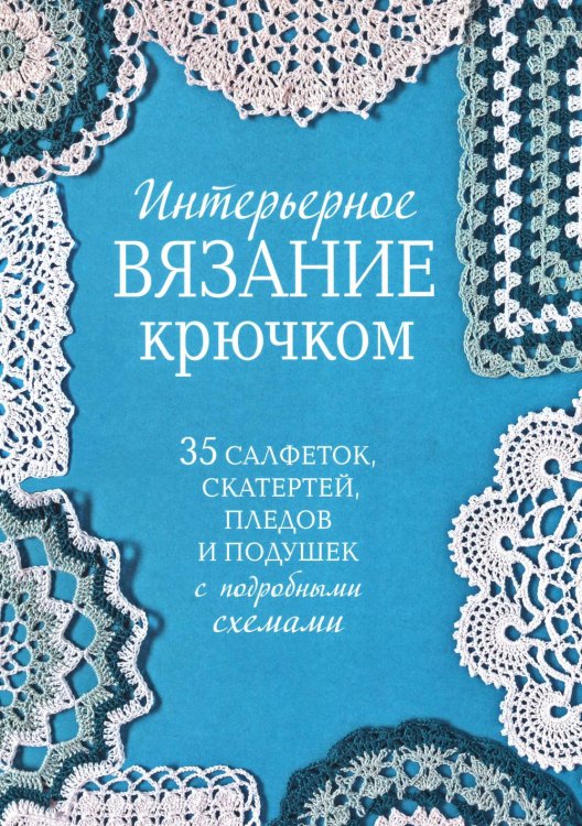 Интерьерное вязание крючком: 35 салфеток, скатертей, пледов и подушек с подробными схемами