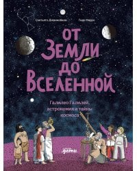 От Земли до Вселенной : Галилео Галилей, астрономия и тайны космоса