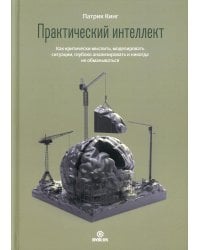 Практический интеллект. Как критически мыслить, моделировать ситуации, глубоко анализировать и никогда не обманываться