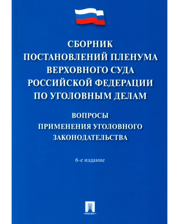 Сборник постановлений Пленума Верховного Суда РФ по уголовным делам: вопросы применения уголовного законодательства. 6-е изд
