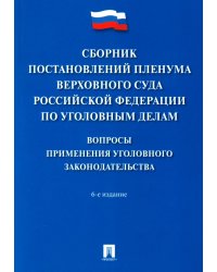 Сборник постановлений Пленума Верховного Суда РФ по уголовным делам: вопросы применения уголовного законодательства. 6-е изд