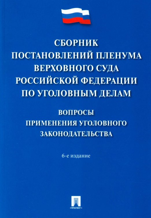 Сборник постановлений Пленума Верховного Суда РФ по уголовным делам: вопросы применения уголовного законодательства. 6-е изд
