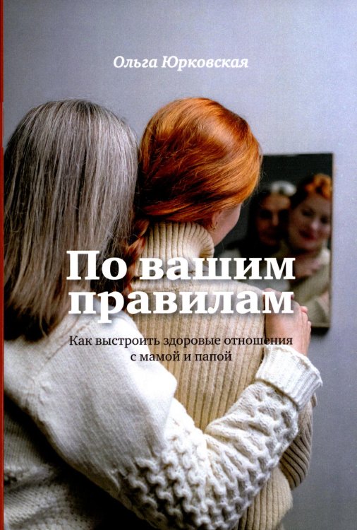 По вашим правилам. Как выстроить здоровые отношения с мамой и папой