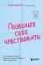 Позвольте себе чувствовать. Как разобраться в своих эмоциях и научиться понимать себя и окружающих