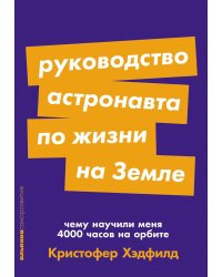 Руководство астронавта по жизни на Земле. Чему научили меня 4000 часов на орбите. 4-е изд