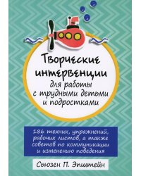 Творческие интервенции для работы с трудными детьми и подростками: 186 техник, упражнений, рабочих листов, а также советов по коммуникации и изменению