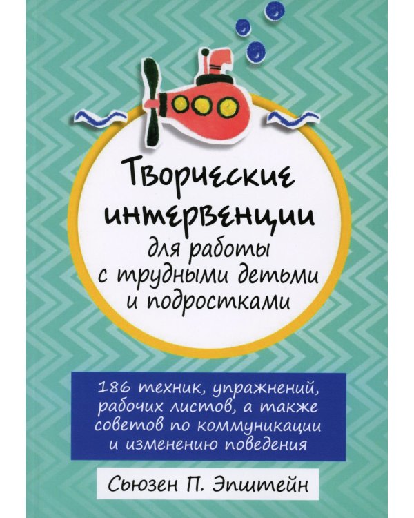 Творческие интервенции для работы с трудными детьми и подростками: 186 техник, упражнений, рабочих листов, а также советов по коммуникации и изменению